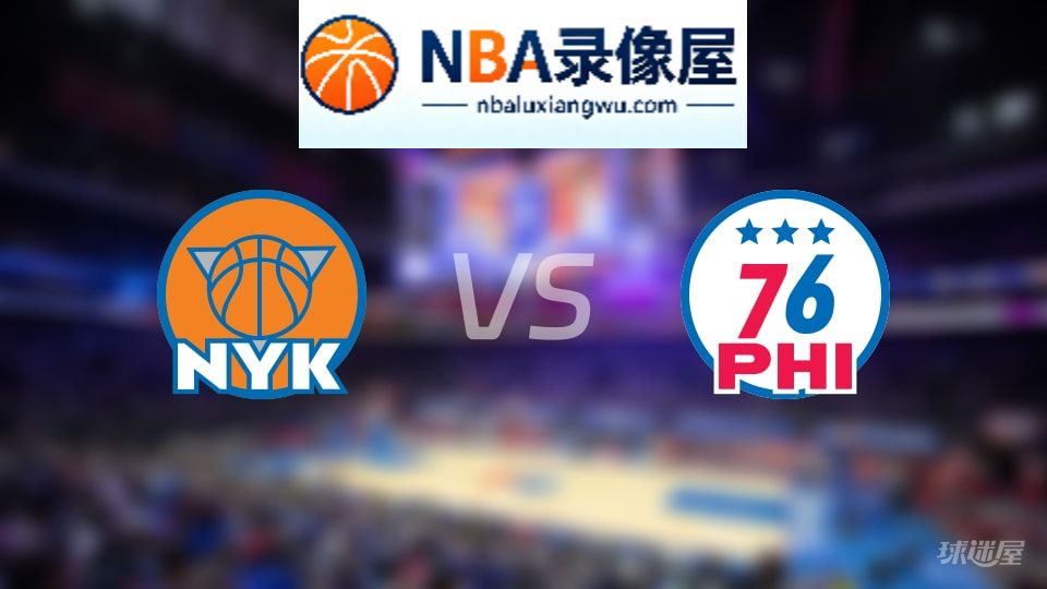 尼克斯vs76人回放,尼克斯vs76人全场录像回放,NBA回放